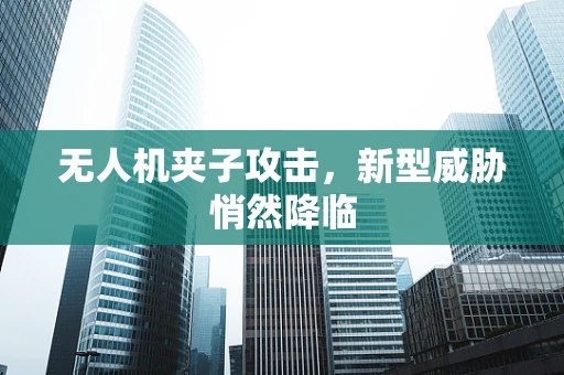 无人机夹子攻击，新型威胁悄然降临