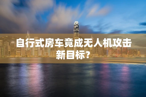自行式房车竟成无人机攻击新目标？