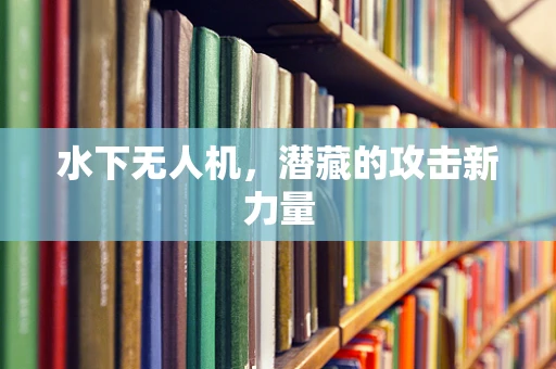 水下无人机，潜藏的攻击新力量