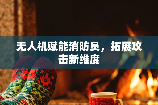 无人机赋能消防员，拓展攻击新维度