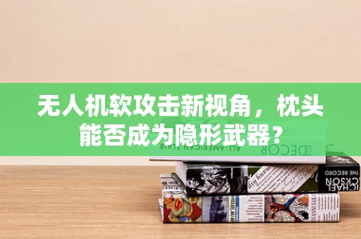 无人机软攻击新视角，枕头能否成为隐形武器？
