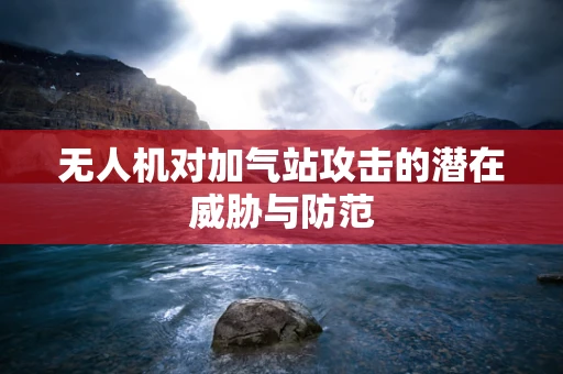 无人机对加气站攻击的潜在威胁与防范