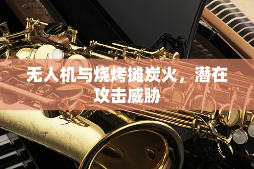 无人机与烧烤摊炭火，潜在攻击威胁