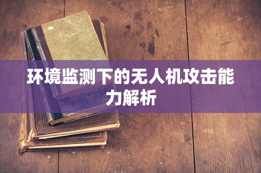 环境监测下的无人机攻击能力解析