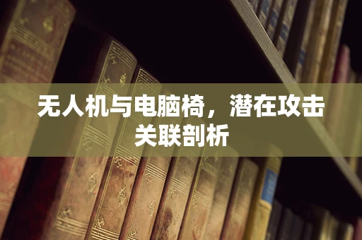 无人机与电脑椅，潜在攻击关联剖析
