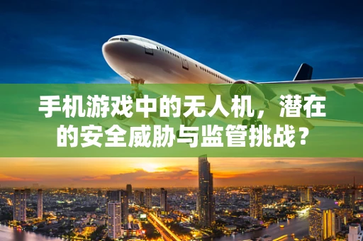 手机游戏中的无人机，潜在的安全威胁与监管挑战？