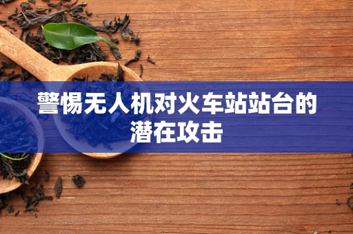 警惕无人机对火车站站台的潜在攻击