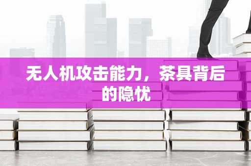 无人机攻击能力，茶具背后的隐忧