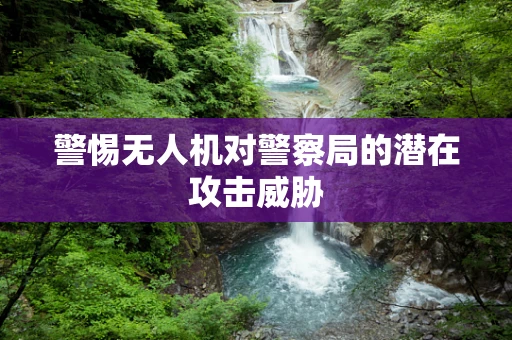 警惕无人机对警察局的潜在攻击威胁