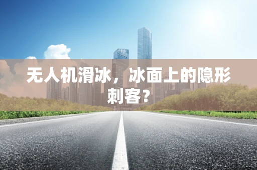 无人机滑冰，冰面上的隐形刺客？