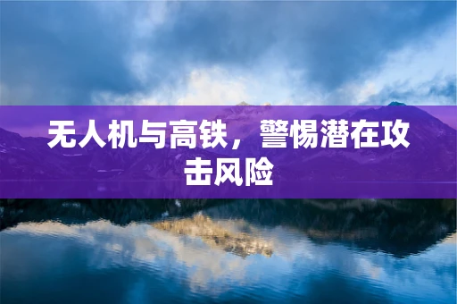 无人机与高铁，警惕潜在攻击风险