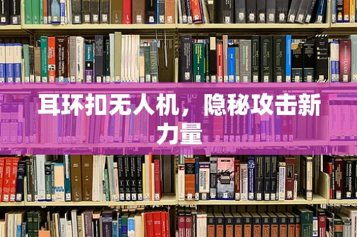耳环扣无人机，隐秘攻击新力量
