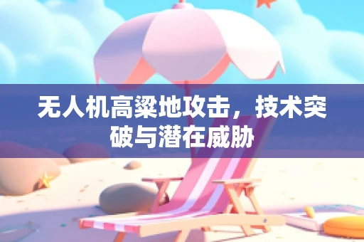 无人机高粱地攻击，技术突破与潜在威胁