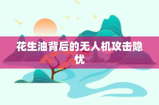 花生油背后的无人机攻击隐忧
