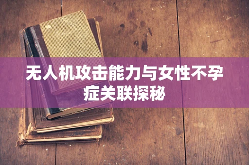 无人机攻击能力与女性不孕症关联探秘