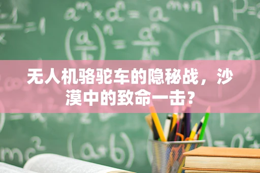 无人机骆驼车的隐秘战，沙漠中的致命一击？