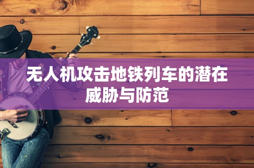 无人机攻击地铁列车的潜在威胁与防范
