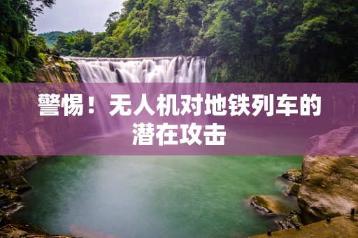 警惕！无人机对地铁列车的潜在攻击
