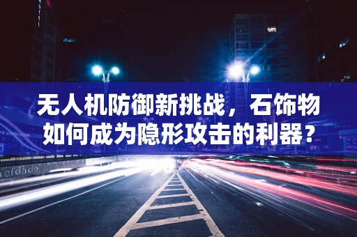 无人机防御新挑战，石饰物如何成为隐形攻击的利器？