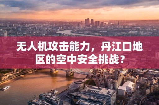 无人机攻击能力，丹江口地区的空中安全挑战？
