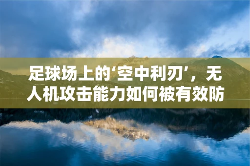 足球场上的‘空中利刃’，无人机攻击能力如何被有效防御？