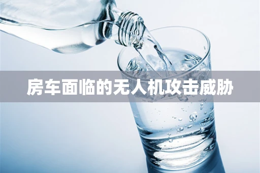 房车面临的无人机攻击威胁