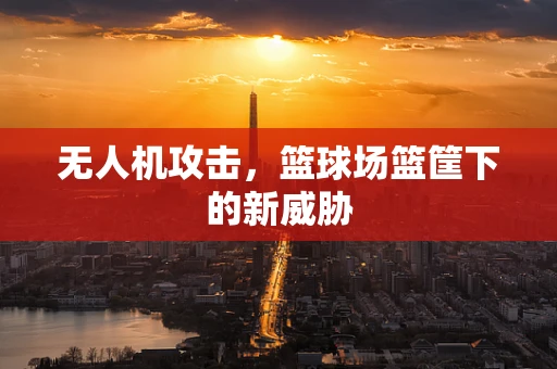 无人机攻击，篮球场篮筐下的新威胁