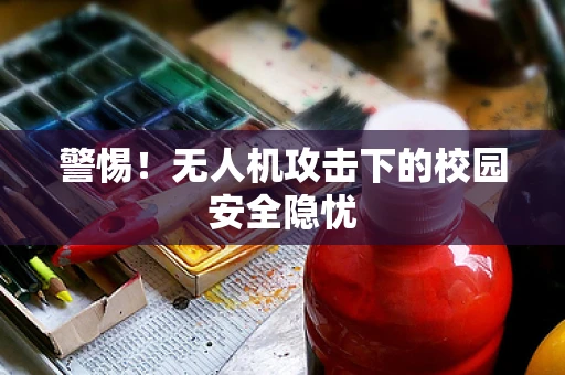 警惕！无人机攻击下的校园安全隐忧
