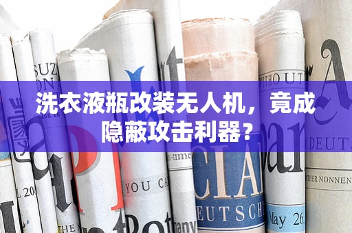 洗衣液瓶改装无人机，竟成隐蔽攻击利器？