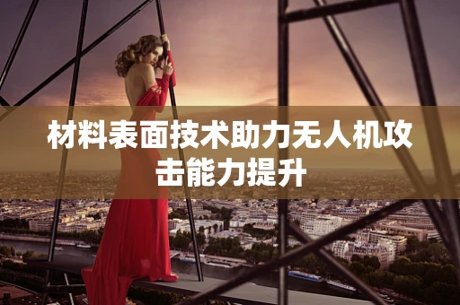 材料表面技术助力无人机攻击能力提升