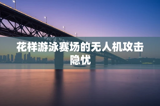 花样游泳赛场的无人机攻击隐忧