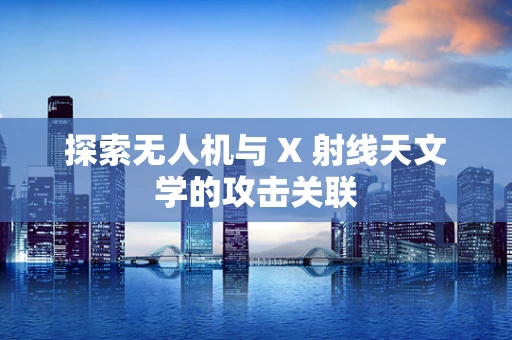 探索无人机与 X 射线天文学的攻击关联