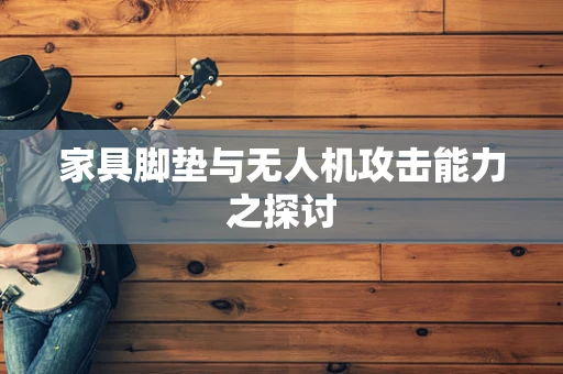 家具脚垫与无人机攻击能力之探讨