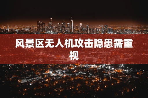 风景区无人机攻击隐患需重视