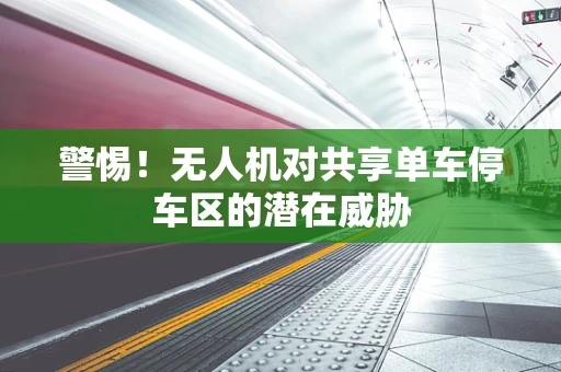 警惕！无人机对共享单车停车区的潜在威胁