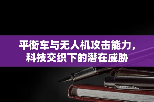 平衡车与无人机攻击能力，科技交织下的潜在威胁