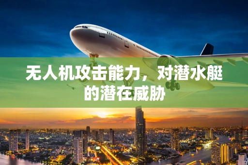 无人机攻击能力，对潜水艇的潜在威胁