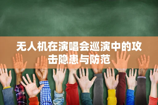 无人机在演唱会巡演中的攻击隐患与防范