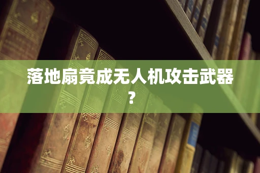落地扇竟成无人机攻击武器？