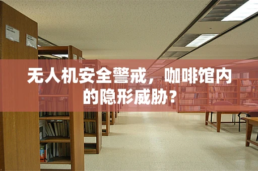 无人机安全警戒，咖啡馆内的隐形威胁？