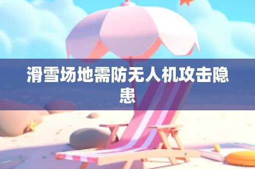 滑雪场地需防无人机攻击隐患