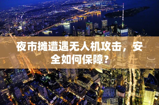 夜市摊遭遇无人机攻击，安全如何保障？