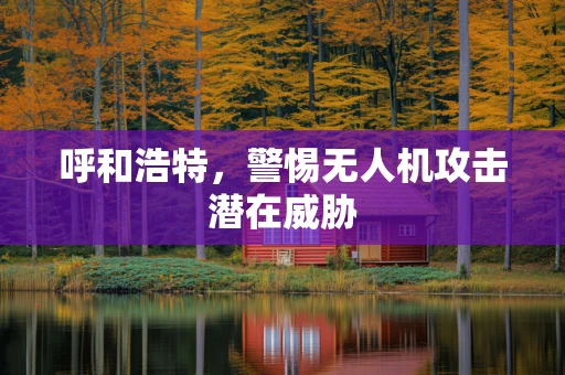 呼和浩特，警惕无人机攻击潜在威胁