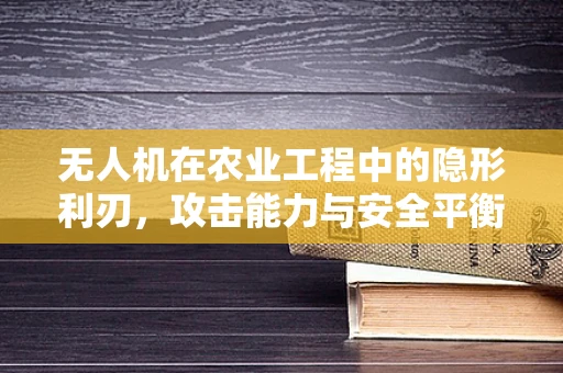 无人机在农业工程中的隐形利刃，攻击能力与安全平衡的挑战？