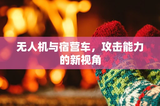 无人机与宿营车，攻击能力的新视角