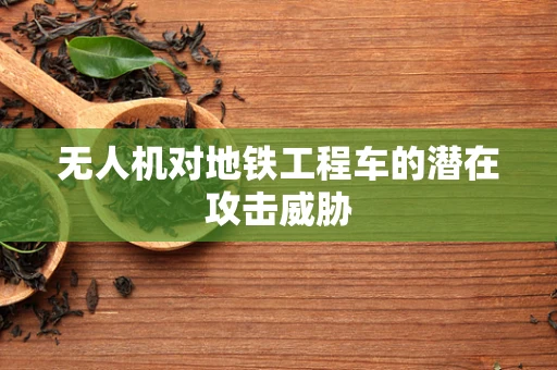 无人机对地铁工程车的潜在攻击威胁