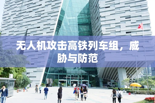 无人机攻击高铁列车组，威胁与防范