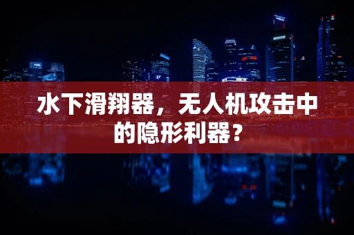 水下滑翔器，无人机攻击中的隐形利器？