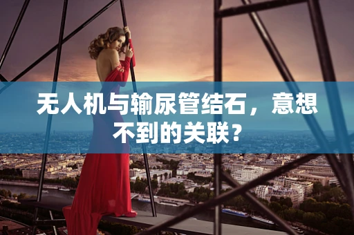 无人机与输尿管结石，意想不到的关联？