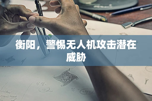衡阳，警惕无人机攻击潜在威胁